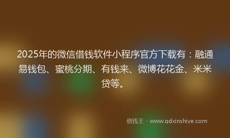 2025年的微信借钱软件小程序官方下载有：融通易钱包、蜜桃分期、有钱来、微博花花金、米米贷等。
