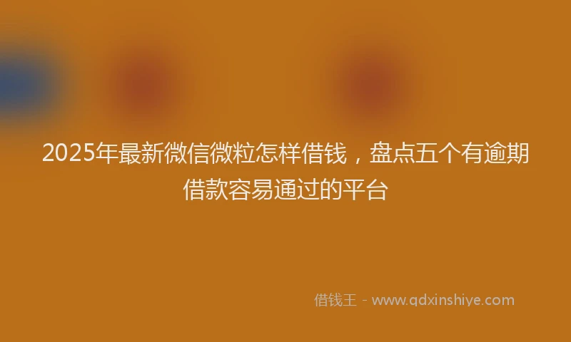 2025年最新微信微粒怎样借钱，盘点五个有逾期借款容易通过的平台