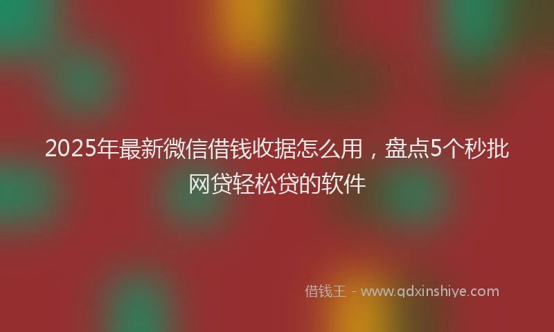 2025年最新微信借钱收据怎么用，盘点5个秒批网贷轻松贷的软件
