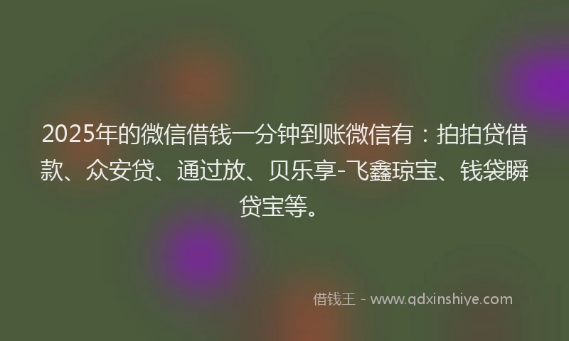 2025年的微信借钱一分钟到账微信有：拍拍贷借款、众安贷、通过放、贝乐享-飞鑫琼宝、钱袋瞬贷宝等。