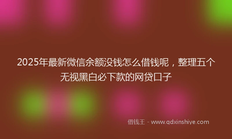 2025年最新微信余额没钱怎么借钱呢，整理五个无视黑白必下款的网贷口子