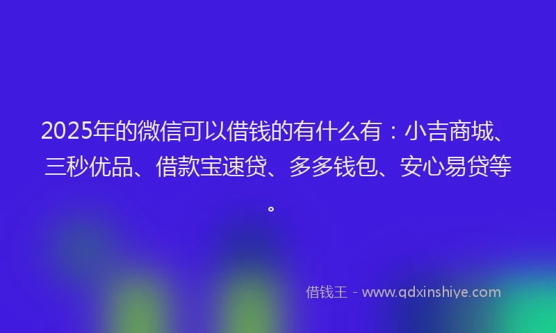 2025年的微信可以借钱的有什么有：小吉商城、三秒优品、借款宝速贷、多多钱包、安心易贷等。