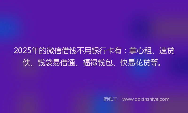 2025年的微信借钱不用银行卡有：掌心租、速贷侠、钱袋易借通、福禄钱包、快易花贷等。
