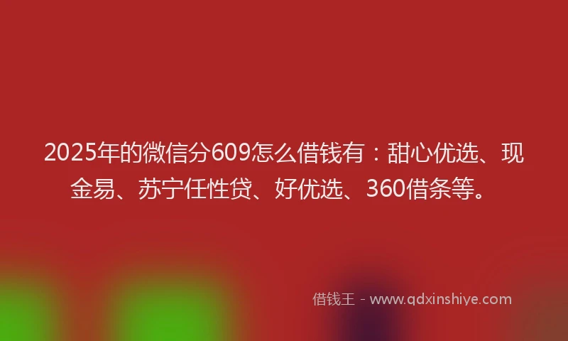 2025年的微信分609怎么借钱有：甜心优选、现金易、苏宁任性贷、好优选、360借条等。