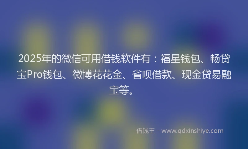 2025年的微信可用借钱软件有：福星钱包、畅贷宝Pro钱包、微博花花金、省呗借款、现金贷易融宝等。