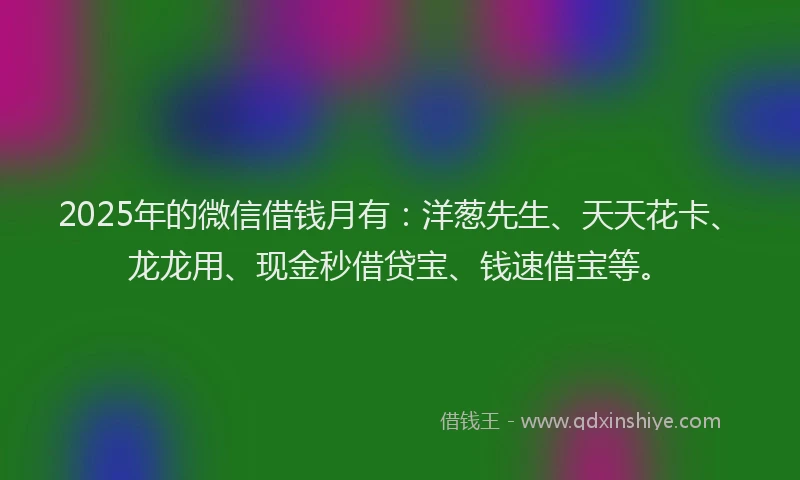 2025年的微信借钱月有：洋葱先生、天天花卡、龙龙用、现金秒借贷宝、钱速借宝等。
