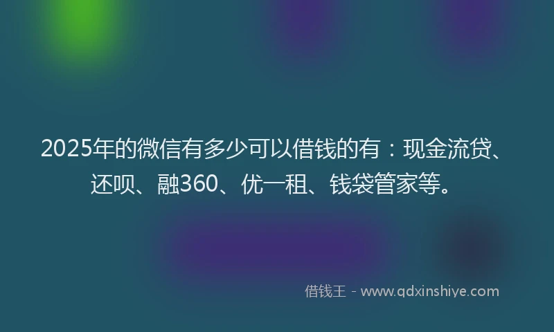 2025年的微信有多少可以借钱的有：现金流贷、还呗、融360、优一租、钱袋管家等。