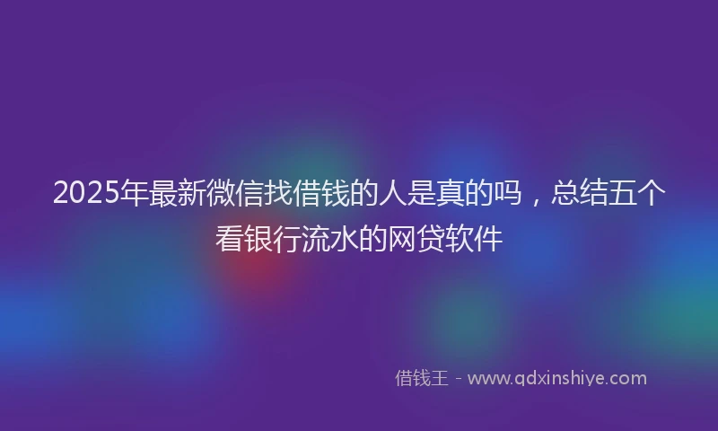 2025年最新微信找借钱的人是真的吗，总结五个看银行流水的网贷软件