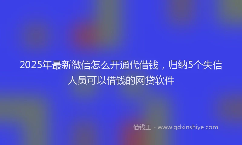 2025年最新微信怎么开通代借钱，归纳5个失信人员可以借钱的网贷软件