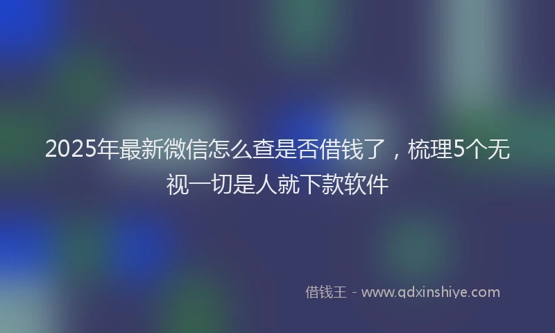 2025年最新微信怎么查是否借钱了，梳理5个无视一切是人就下款软件