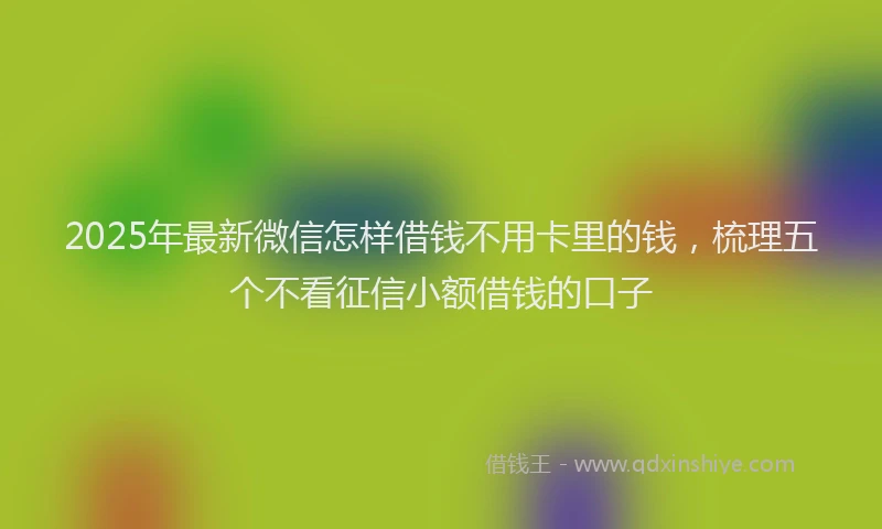 2025年最新微信怎样借钱不用卡里的钱，梳理五个不看征信小额借钱的口子