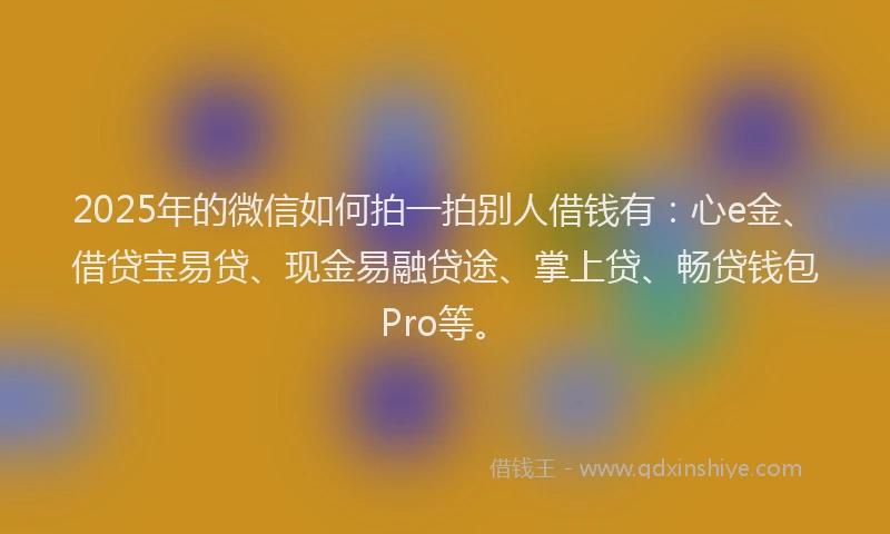 2025年的微信如何拍一拍别人借钱有：心e金、借贷宝易贷、现金易融贷途、掌上贷、畅贷钱包Pro等。
