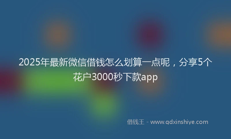 2025年最新微信借钱怎么划算一点呢，分享5个花户3000秒下款app