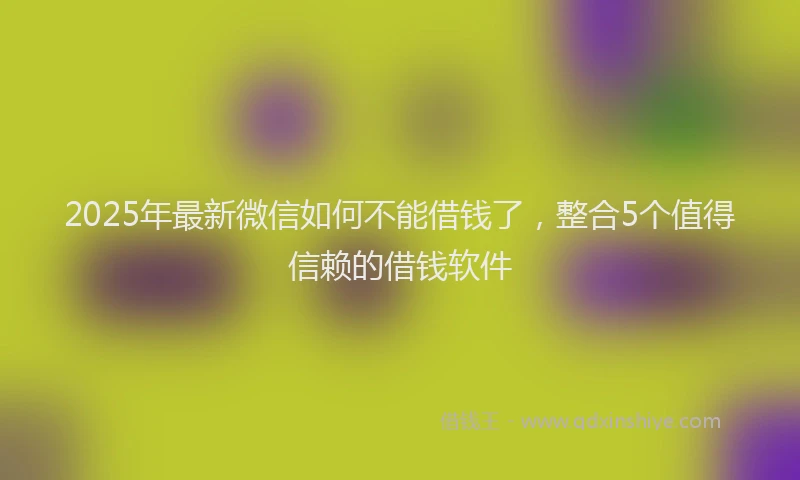 2025年最新微信如何不能借钱了，整合5个值得信赖的借钱软件