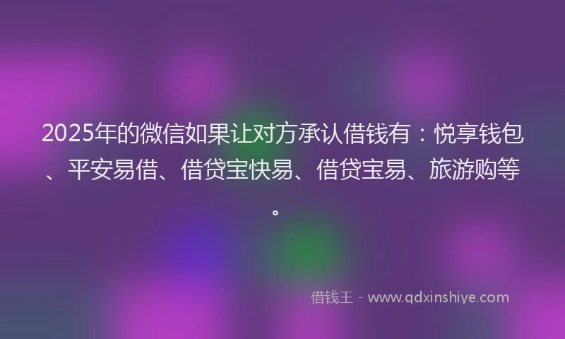 2025年的微信如果让对方承认借钱有:悦享钱包、平安易借、借贷宝快易、借贷宝易、旅游购等。