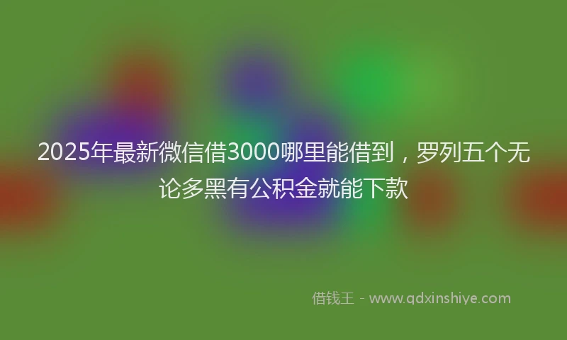 2025年最新微信借3000哪里能借到，罗列五个无论多黑有公积金就能下款