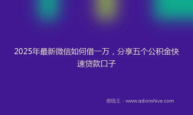 2025年最新微信如何借一万，分享五个公积金快速贷款口子