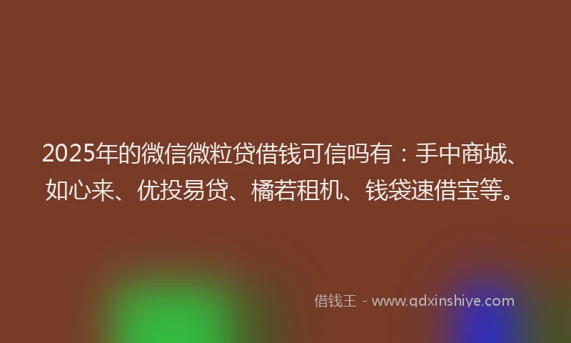 2025年的微信微粒贷借钱可信吗有：手中商城、如心来、优投易贷、橘若租机、钱袋速借宝等。