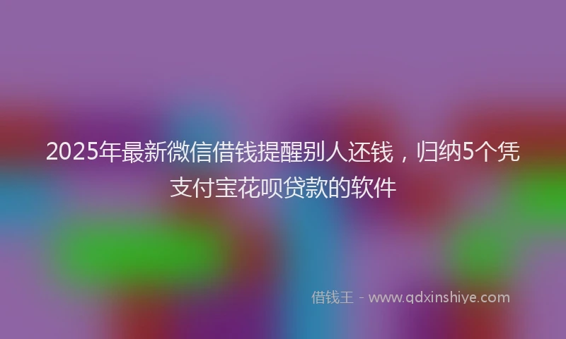 2025年最新微信借钱提醒别人还钱，归纳5个凭支付宝花呗贷款的软件