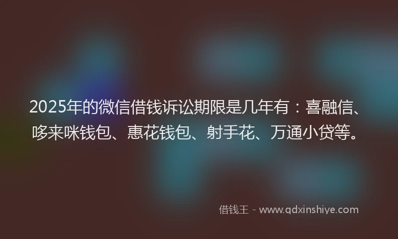 2025年的微信借钱诉讼期限是几年有：喜融信、哆来咪钱包、惠花钱包、射手花、万通小贷等。