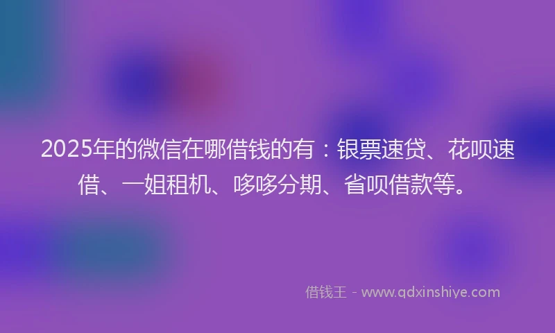 2025年的微信在哪借钱的有：银票速贷、花呗速借、一姐租机、哆哆分期、省呗借款等。
