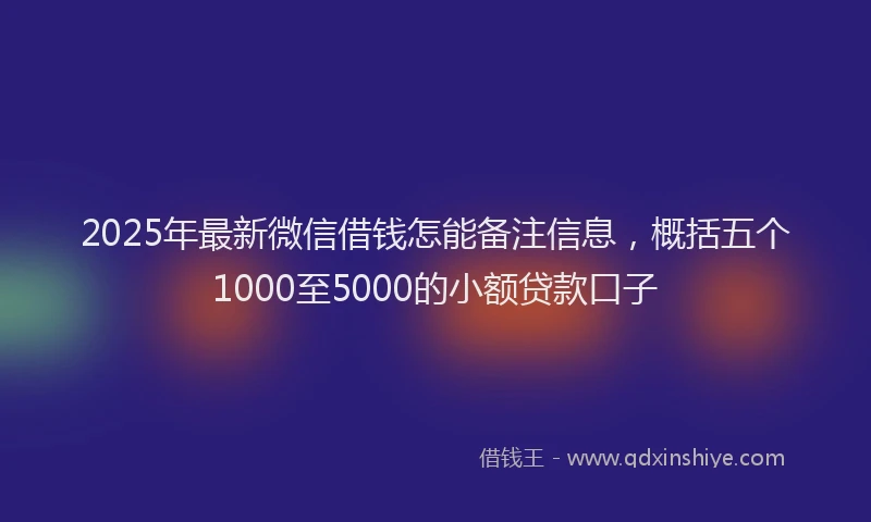 2025年最新微信借钱怎能备注信息，概括五个1000至5000的小额贷款口子