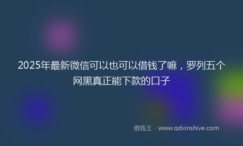2025年最新微信可以也可以借钱了嘛，罗列五个网黑真正能下款的口子