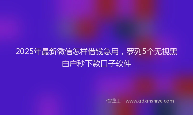 2025年最新微信怎样借钱急用，罗列5个无视黑白户秒下款口子软件