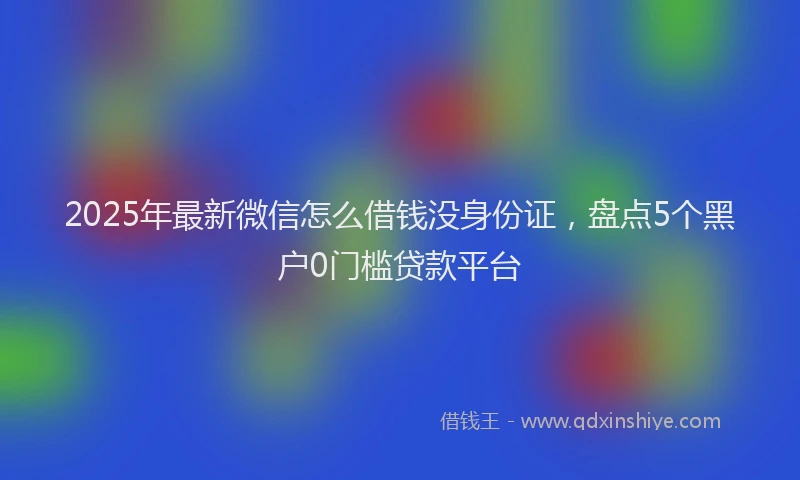 2025年最新微信怎么借钱没身份证，盘点5个黑户0门槛贷款平台