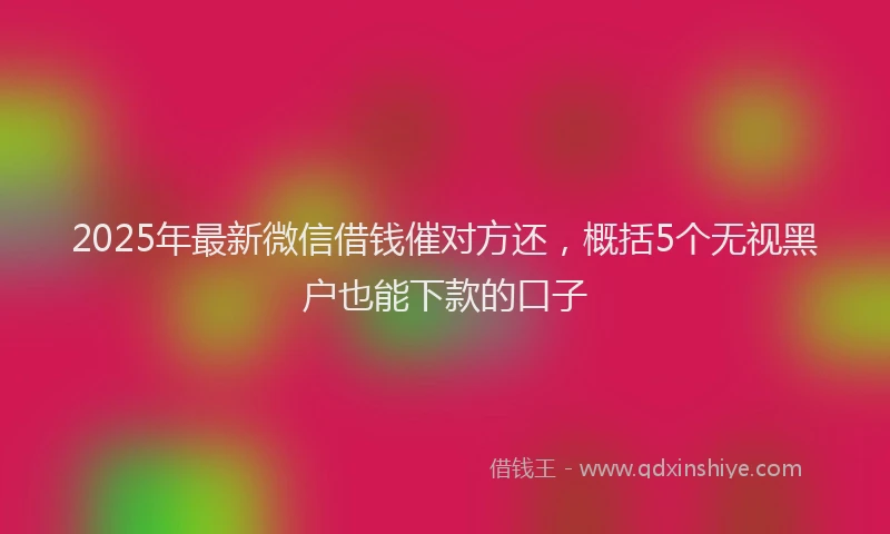 2025年最新微信借钱催对方还，概括5个无视黑户也能下款的口子