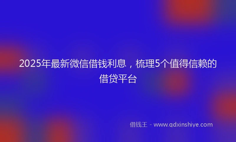 2025年最新微信借钱利息，梳理5个值得信赖的借贷平台