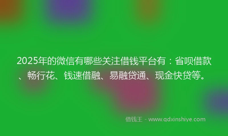 2025年的微信有哪些关注借钱平台有：省呗借款、畅行花、钱速借融、易融贷通、现金快贷等。
