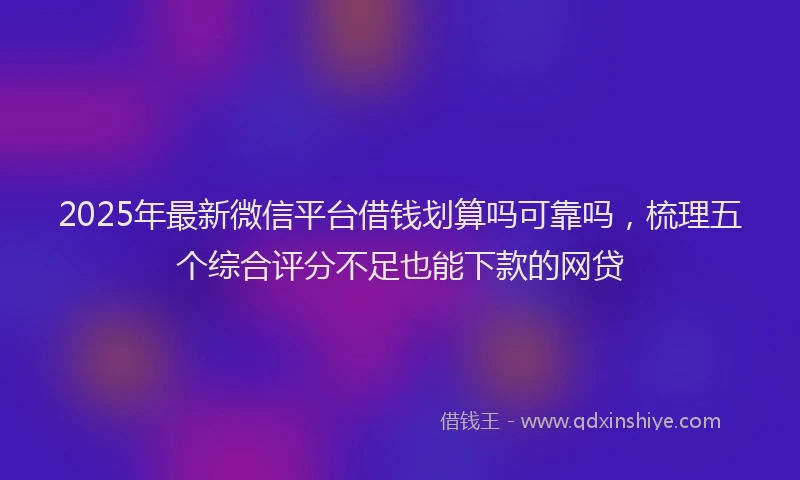 2025年最新微信平台借钱划算吗可靠吗，梳理五个综合评分不足也能下款的网贷