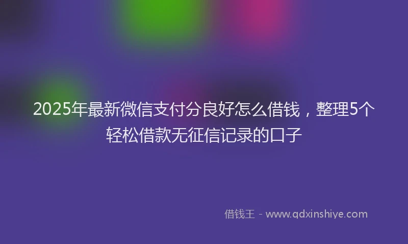 2025年最新微信支付分良好怎么借钱，整理5个轻松借款无征信记录的口子