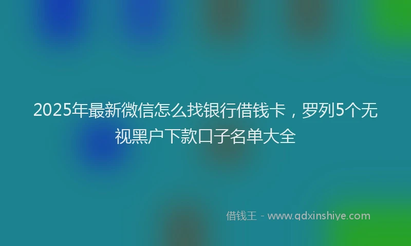 2025年最新微信怎么找银行借钱卡，罗列5个无视黑户下款口子名单大全