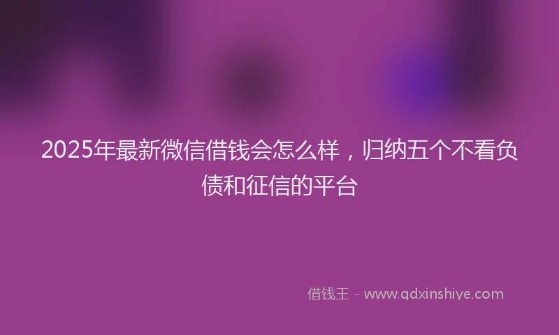 2025年最新微信借钱会怎么样，归纳五个不看负债和征信的平台