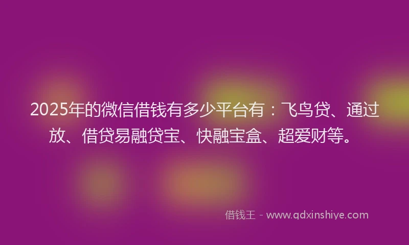 2025年的微信借钱有多少平台有：飞鸟贷、通过放、借贷易融贷宝、快融宝盒、超爱财等。