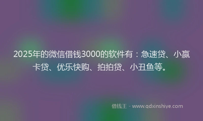 2025年的微信借钱3000的软件有：急速贷、小赢卡贷、优乐快购、拍拍贷、小丑鱼等。