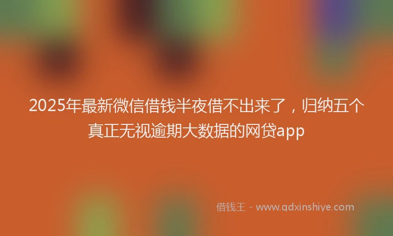 2025年最新微信借钱半夜借不出来了，归纳五个真正无视逾期大数据的网贷app