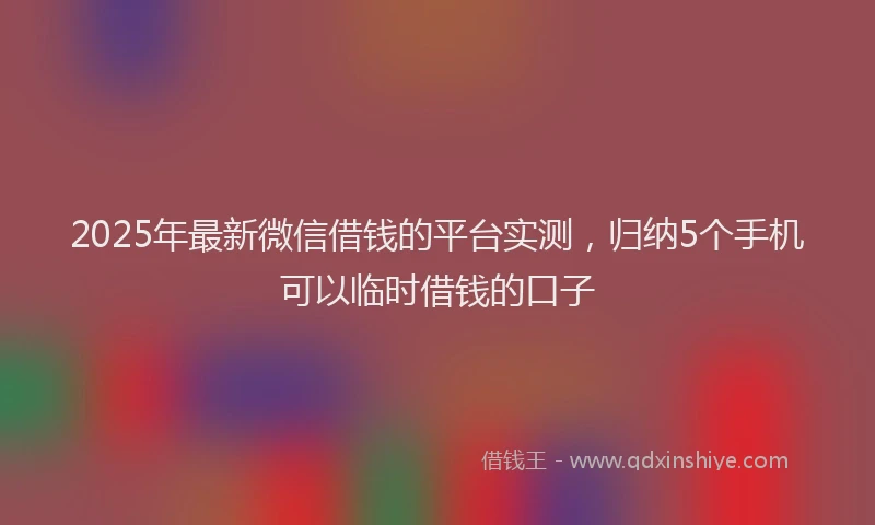 2025年最新微信借钱的平台实测，归纳5个手机可以临时借钱的口子