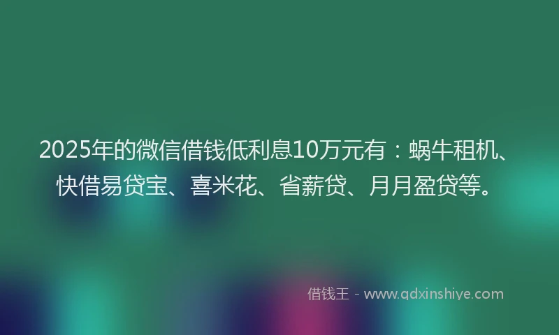 2025年的微信借钱低利息10万元有：蜗牛租机、快借易贷宝、喜米花、省薪贷、月月盈贷等。