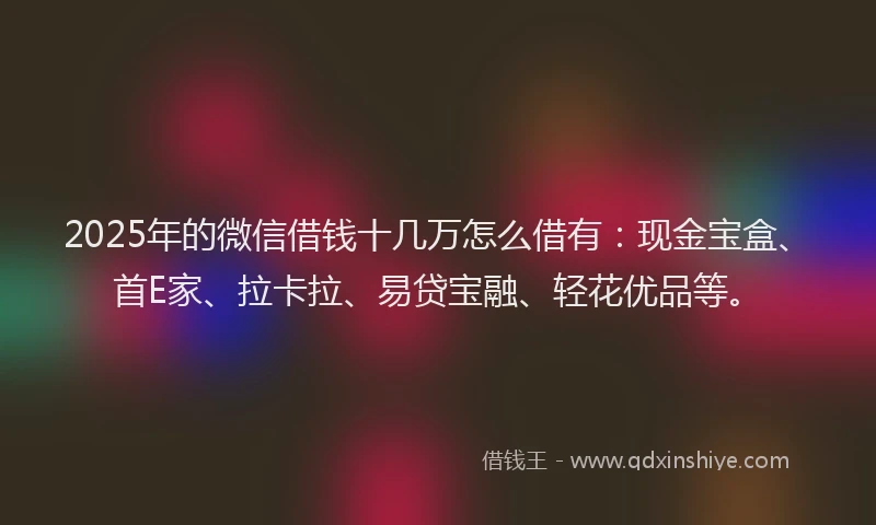 2025年的微信借钱十几万怎么借有：现金宝盒、首E家、拉卡拉、易贷宝融、轻花优品等。
