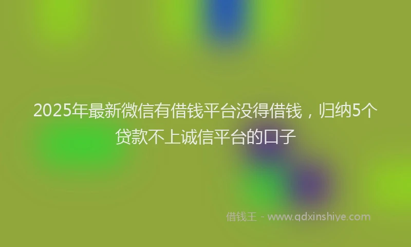 2025年最新微信有借钱平台没得借钱，归纳5个贷款不上诚信平台的口子