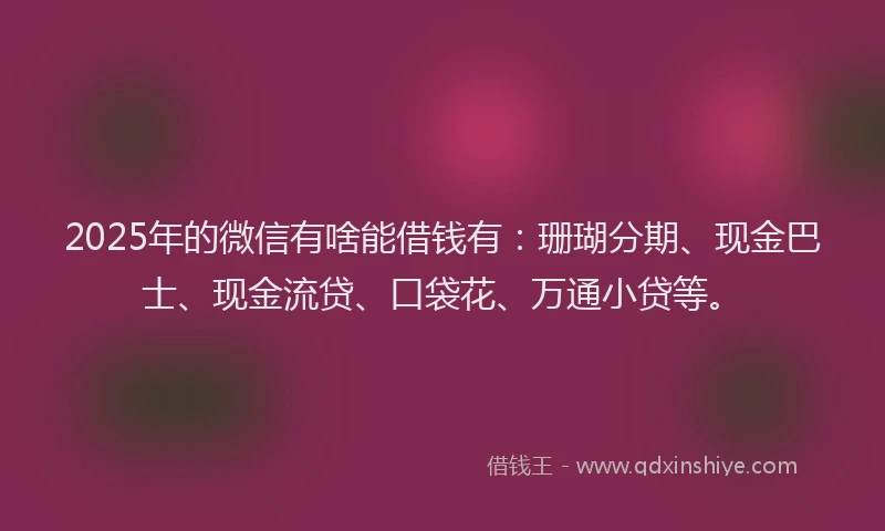 2025年的微信有啥能借钱有：珊瑚分期、现金巴士、现金流贷、口袋花、万通小贷等。