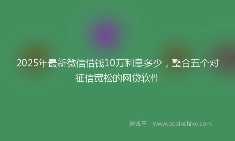2025年最新微信借钱10万利息多少，整合五个对征信宽松的网贷软件