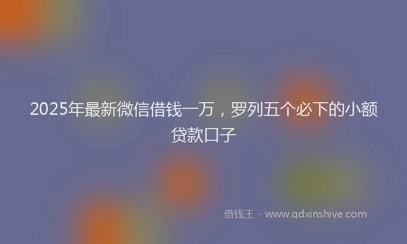 2025年最新微信借钱一万，罗列五个必下的小额贷款口子