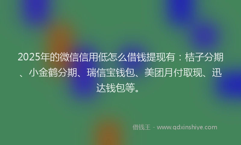 2025年的微信信用低怎么借钱提现有：桔子分期、小金鹤分期、瑞信宝钱包、美团月付取现、迅达钱包等。