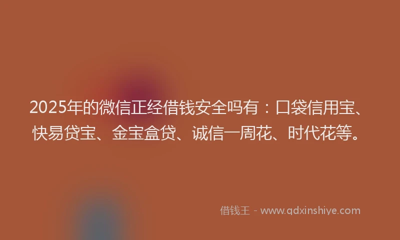 2025年的微信正经借钱安全吗有：口袋信用宝、快易贷宝、金宝盒贷、诚信一周花、时代花等。
