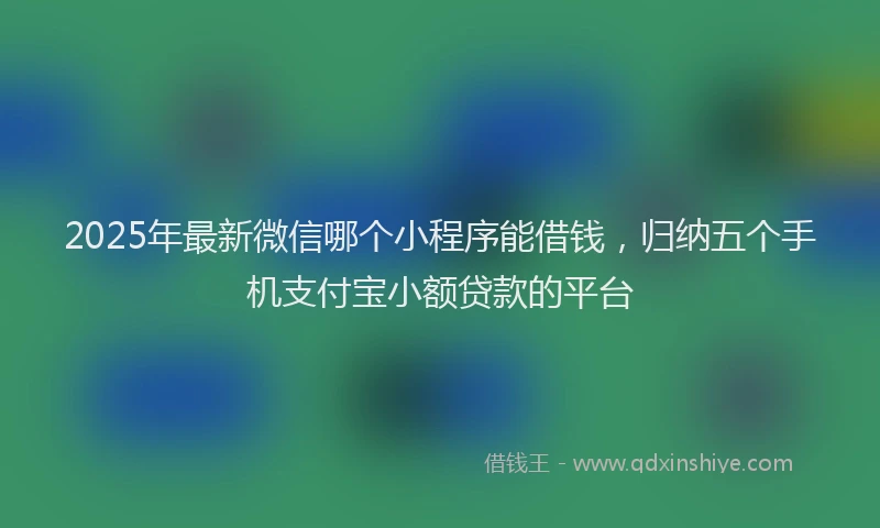 2025年最新微信哪个小程序能借钱，归纳五个手机支付宝小额贷款的平台