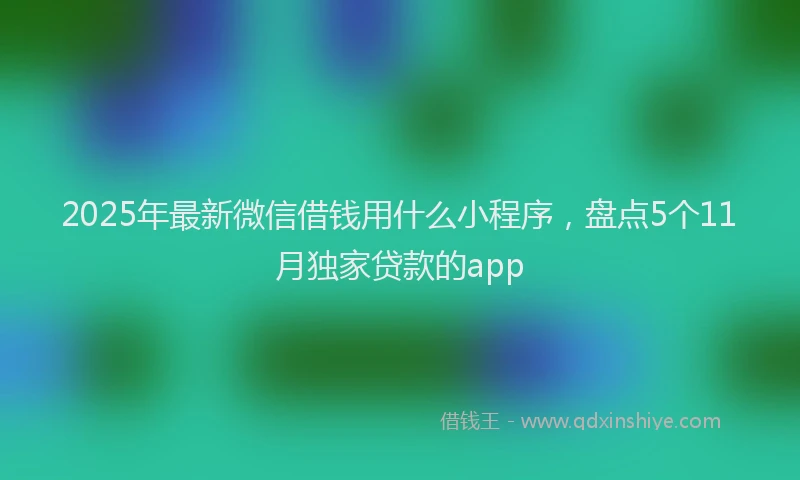 2025年最新微信借钱用什么小程序，盘点5个11月独家贷款的app